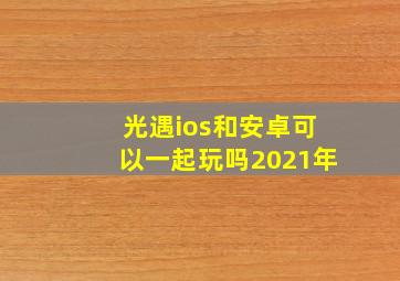 光遇ios和安卓可以一起玩吗2021年