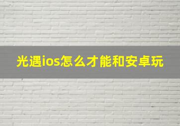 光遇ios怎么才能和安卓玩