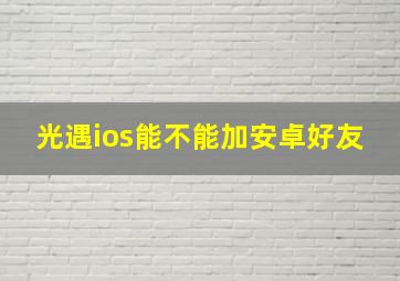 光遇ios能不能加安卓好友