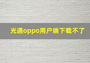 光遇oppo用户端下载不了