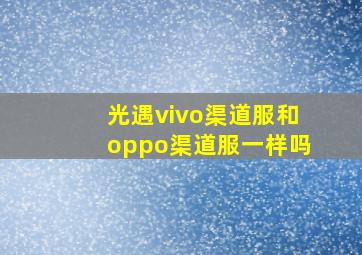 光遇vivo渠道服和oppo渠道服一样吗