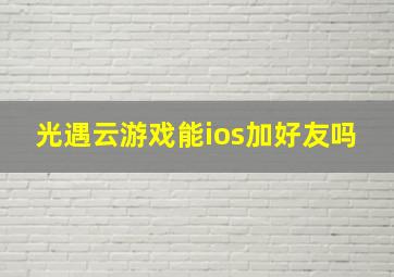 光遇云游戏能ios加好友吗