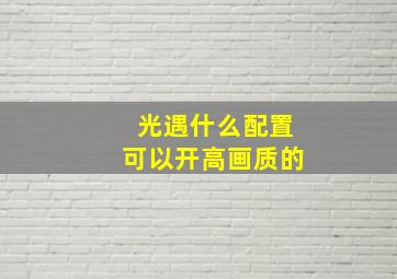 光遇什么配置可以开高画质的