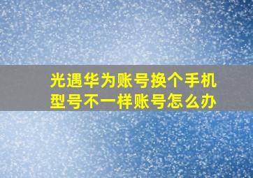 光遇华为账号换个手机型号不一样账号怎么办