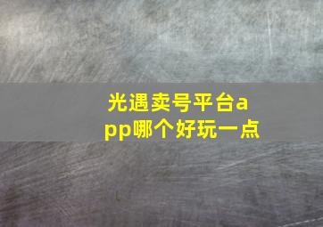 光遇卖号平台app哪个好玩一点