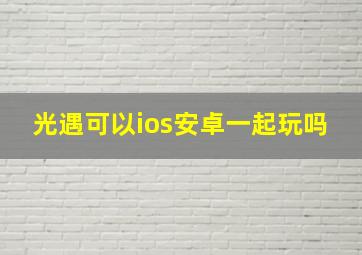 光遇可以ios安卓一起玩吗