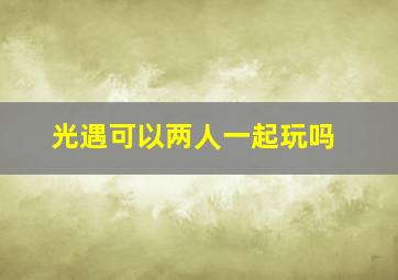 光遇可以两人一起玩吗