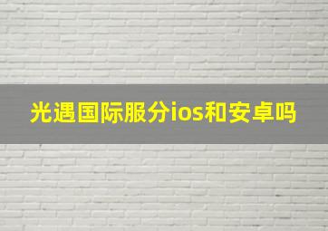 光遇国际服分ios和安卓吗