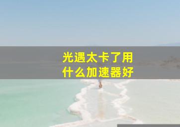 光遇太卡了用什么加速器好