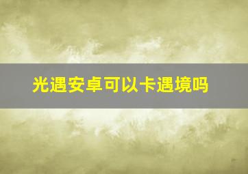 光遇安卓可以卡遇境吗