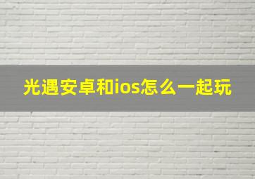 光遇安卓和ios怎么一起玩