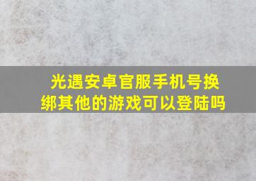 光遇安卓官服手机号换绑其他的游戏可以登陆吗