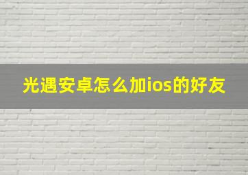 光遇安卓怎么加ios的好友