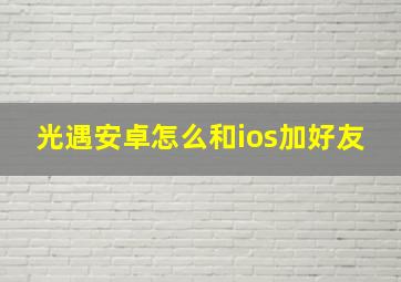 光遇安卓怎么和ios加好友