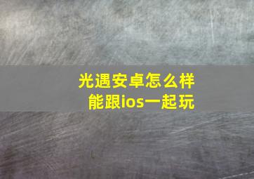 光遇安卓怎么样能跟ios一起玩