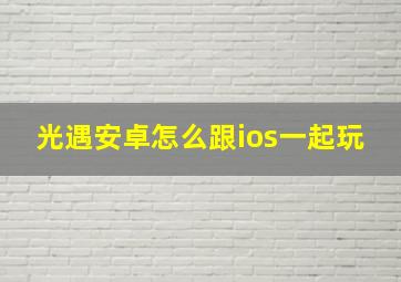 光遇安卓怎么跟ios一起玩