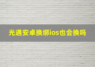 光遇安卓换绑ios也会换吗