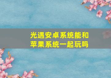 光遇安卓系统能和苹果系统一起玩吗