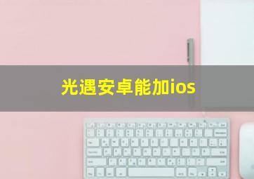 光遇安卓能加ios