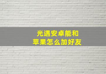 光遇安卓能和苹果怎么加好友