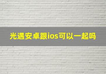 光遇安卓跟ios可以一起吗