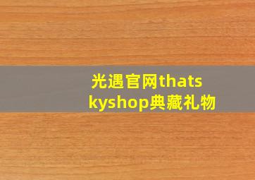 光遇官网thatskyshop典藏礼物