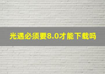 光遇必须要8.0才能下载吗