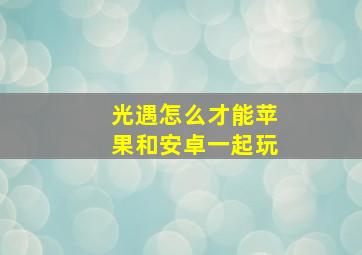 光遇怎么才能苹果和安卓一起玩