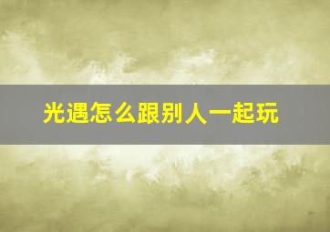 光遇怎么跟别人一起玩