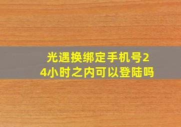 光遇换绑定手机号24小时之内可以登陆吗