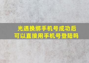 光遇换绑手机号成功后可以直接用手机号登陆吗