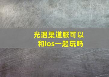 光遇渠道服可以和ios一起玩吗