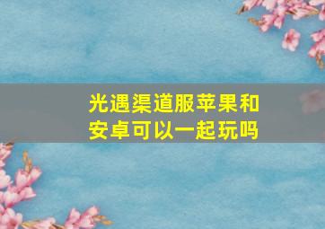 光遇渠道服苹果和安卓可以一起玩吗