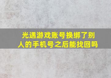 光遇游戏账号换绑了别人的手机号之后能找回吗