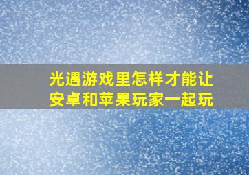 光遇游戏里怎样才能让安卓和苹果玩家一起玩