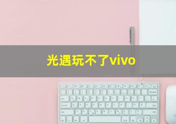 光遇玩不了vivo