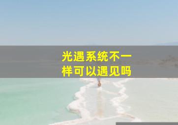 光遇系统不一样可以遇见吗