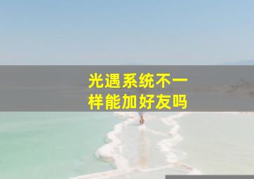 光遇系统不一样能加好友吗