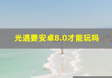 光遇要安卓8.0才能玩吗