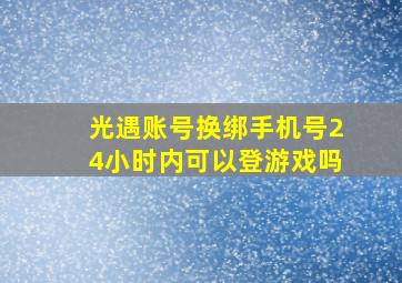 光遇账号换绑手机号24小时内可以登游戏吗