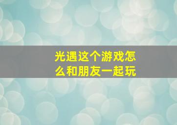 光遇这个游戏怎么和朋友一起玩