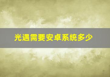 光遇需要安卓系统多少