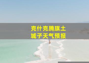 克什克腾旗土城子天气预报