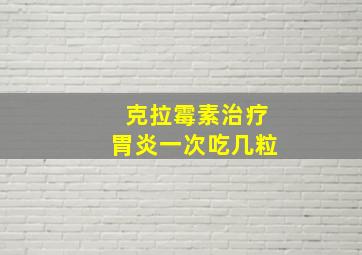 克拉霉素治疗胃炎一次吃几粒