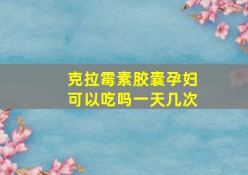 克拉霉素胶囊孕妇可以吃吗一天几次