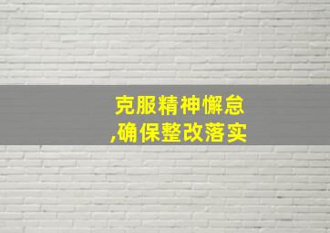 克服精神懈怠,确保整改落实