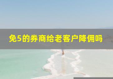 免5的券商给老客户降佣吗