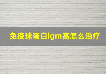 免疫球蛋白igm高怎么治疗