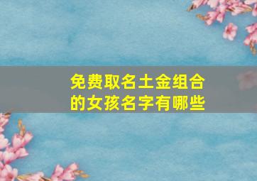 免费取名土金组合的女孩名字有哪些