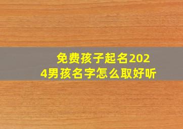 免费孩子起名2024男孩名字怎么取好听